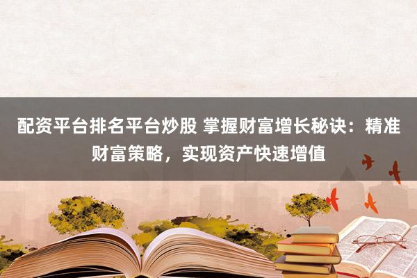 配资平台排名平台炒股 掌握财富增长秘诀：精准财富策略，实现资产快速增值