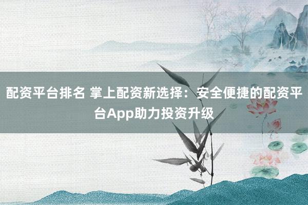 配资平台排名 掌上配资新选择：安全便捷的配资平台App助力投资升级