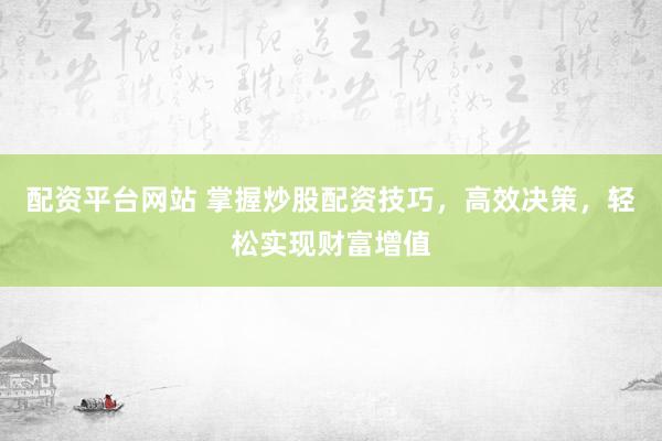 配资平台网站 掌握炒股配资技巧，高效决策，轻松实现财富增值