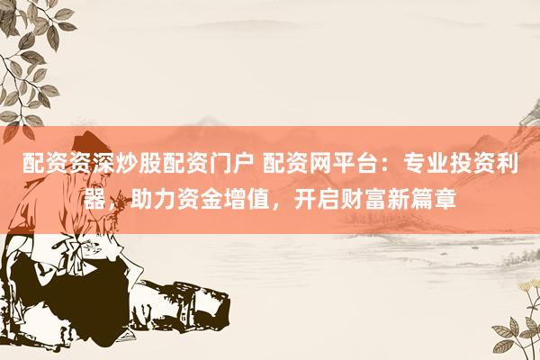 配资资深炒股配资门户 配资网平台：专业投资利器，助力资金增值，开启财富新篇章