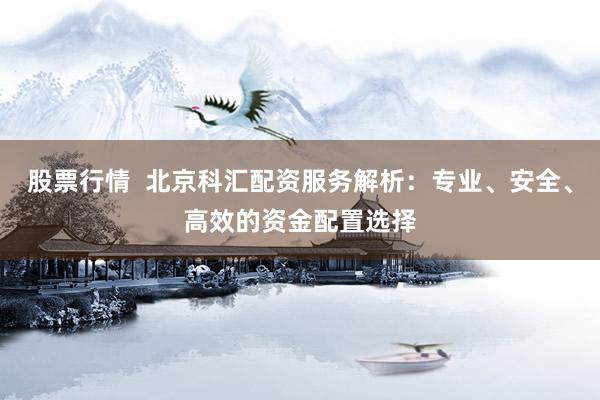 股票行情  北京科汇配资服务解析：专业、安全、高效的资金配置选择