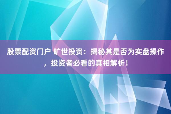 股票配资门户 旷世投资：揭秘其是否为实盘操作，投资者必看的真相解析！