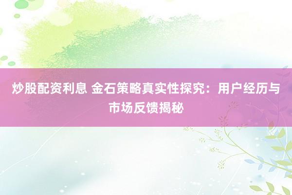 炒股配资利息 金石策略真实性探究：用户经历与市场反馈揭秘