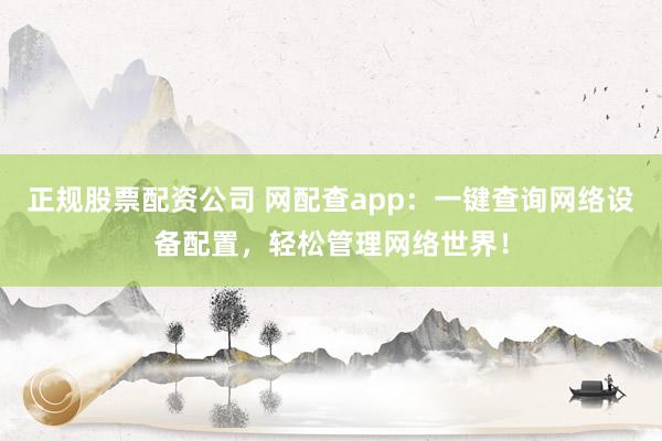 正规股票配资公司 网配查app：一键查询网络设备配置，轻松管理网络世界！