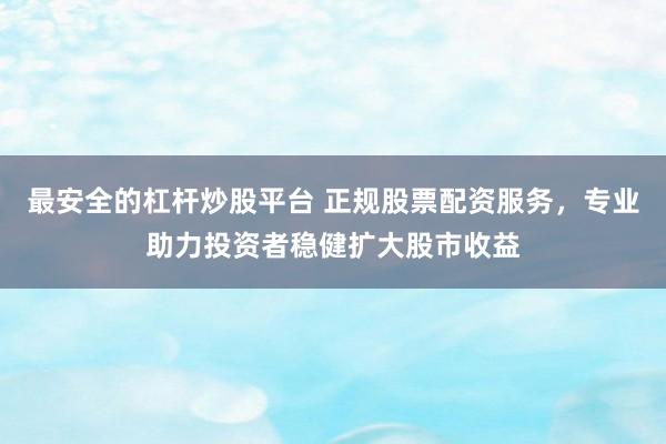 最安全的杠杆炒股平台 正规股票配资服务，专业助力投资者稳健扩大股市收益