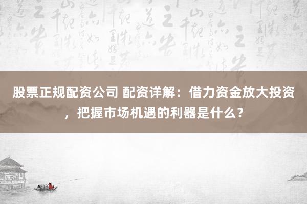 股票正规配资公司 配资详解：借力资金放大投资，把握市场机遇的利器是什么？