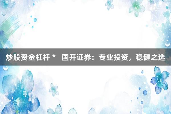 炒股资金杠杆 *   国开证券：专业投资，稳健之选