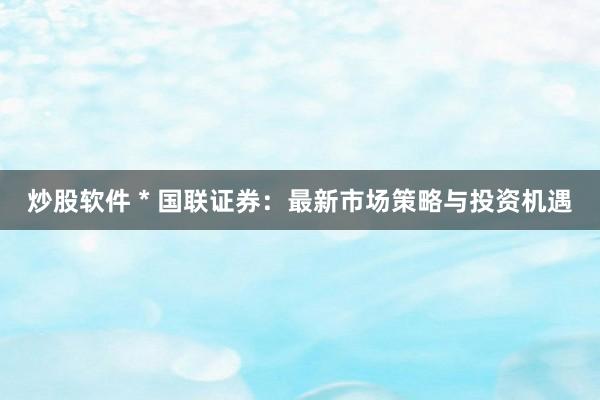 炒股软件 * 国联证券：最新市场策略与投资机遇