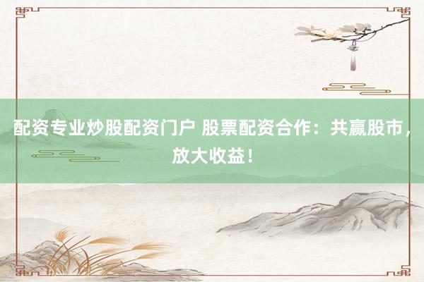 配资专业炒股配资门户 股票配资合作：共赢股市，放大收益！