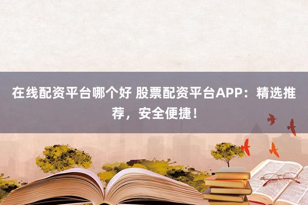 在线配资平台哪个好 股票配资平台APP：精选推荐，安全便捷！