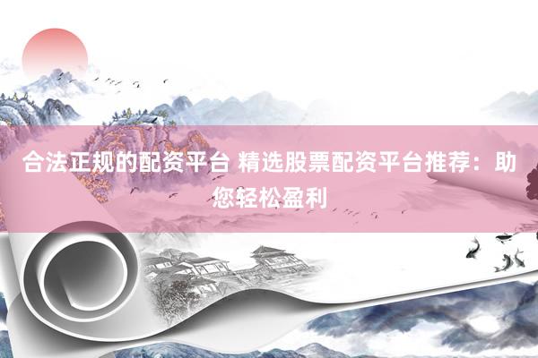 合法正规的配资平台 精选股票配资平台推荐：助您轻松盈利