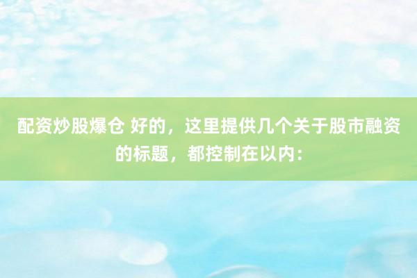 配资炒股爆仓 好的，这里提供几个关于股市融资的标题，都控制在以内：