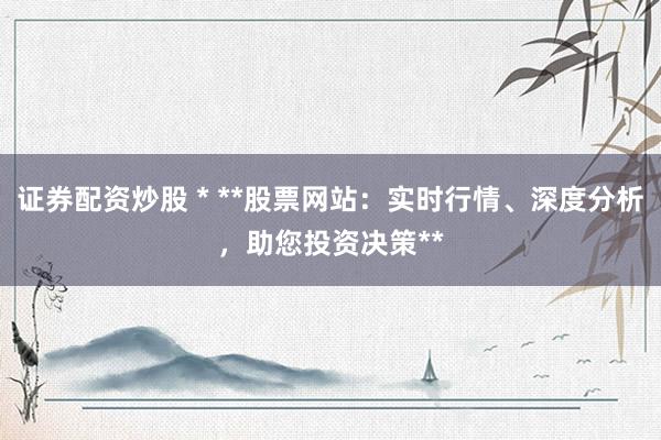 证券配资炒股 * **股票网站：实时行情、深度分析，助您投资决策**