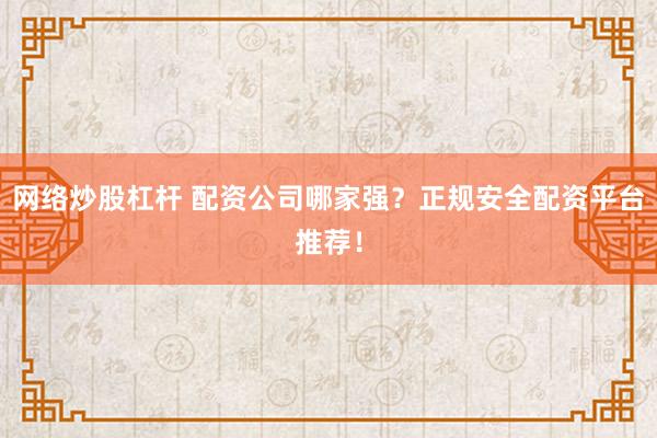 网络炒股杠杆 配资公司哪家强？正规安全配资平台推荐！