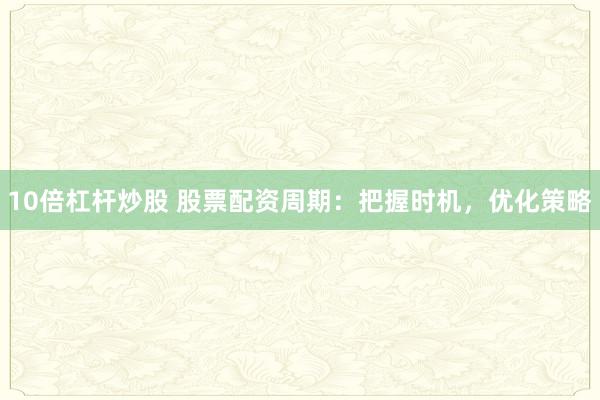10倍杠杆炒股 股票配资周期：把握时机，优化策略