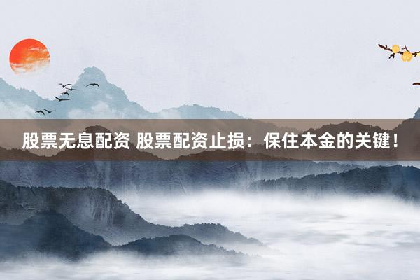 股票无息配资 股票配资止损：保住本金的关键！