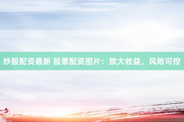 炒股配资最新 股票配资图片：放大收益，风险可控
