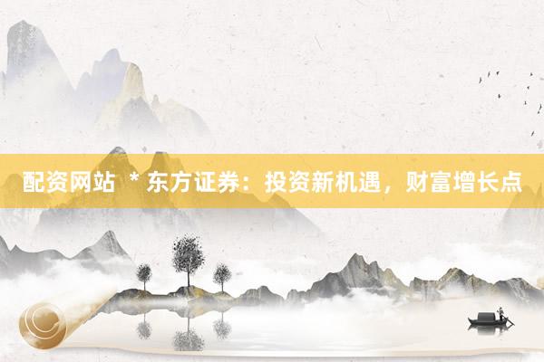 配资网站  * 东方证券：投资新机遇，财富增长点