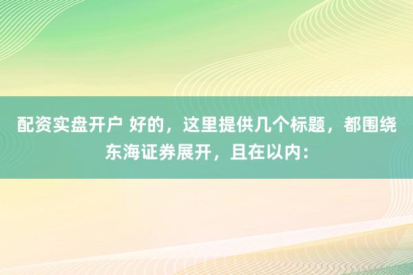 配资实盘开户 好的，这里提供几个标题，都围绕东海证券展开，且在以内：