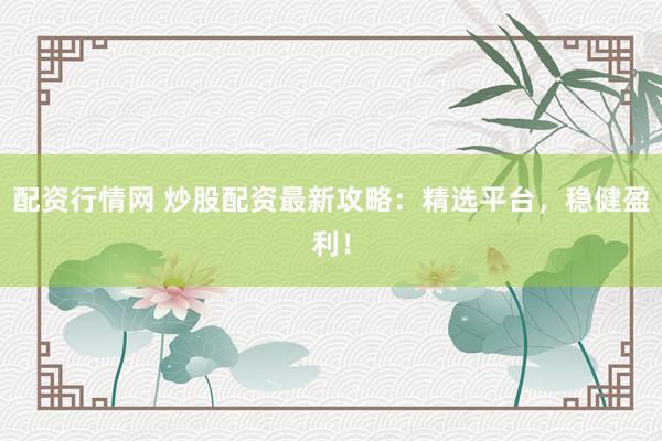 配资行情网 炒股配资最新攻略：精选平台，稳健盈利！