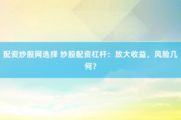 配资炒股网选择 炒股配资杠杆：放大收益，风险几何？