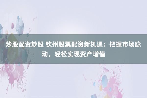 炒股配资炒股 钦州股票配资新机遇：把握市场脉动，轻松实现资产增值