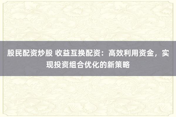 股民配资炒股 收益互换配资：高效利用资金，实现投资组合优化的新策略