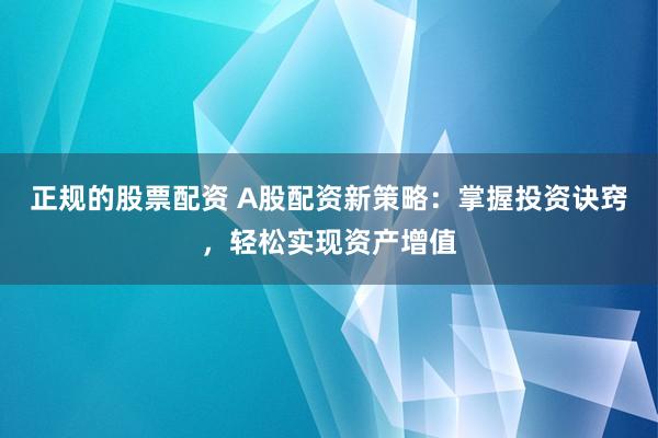 正规的股票配资 A股配资新策略：掌握投资诀窍，轻松实现资产增值
