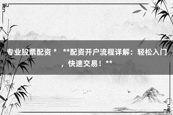 专业股票配资 *   **配资开户流程详解：轻松入门，快速交易！**