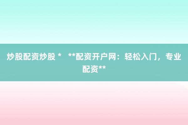 炒股配资炒股 *   **配资开户网：轻松入门，专业配资**