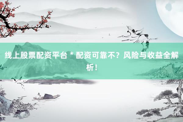 线上股票配资平台 * 配资可靠不？风险与收益全解析！
