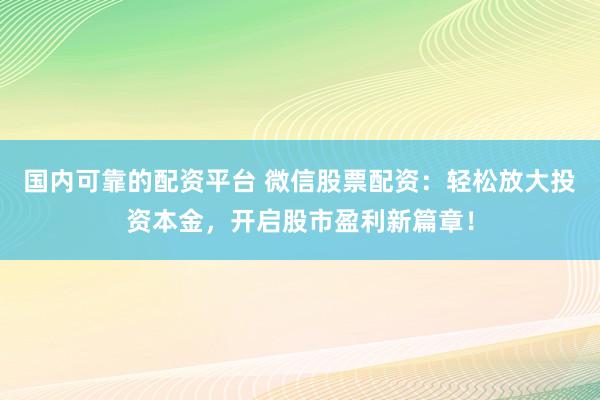 国内可靠的配资平台 微信股票配资：轻松放大投资本金，开启股市盈利新篇章！