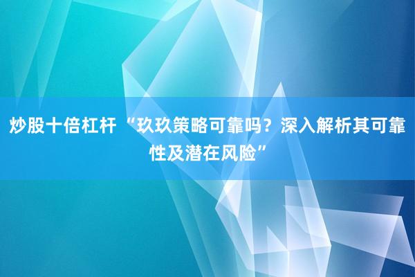 炒股十倍杠杆 “玖玖策略可靠吗？深入解析其可靠性及潜在风险”