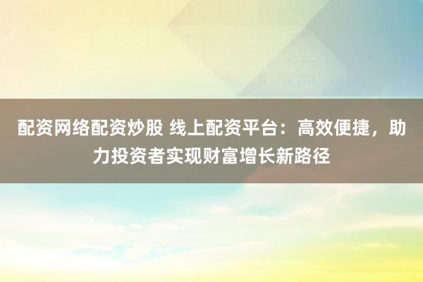 配资网络配资炒股 线上配资平台：高效便捷，助力投资者实现财富增长新路径