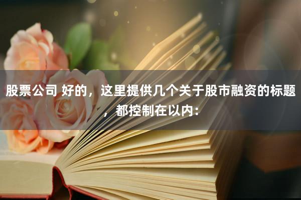 股票公司 好的，这里提供几个关于股市融资的标题，都控制在以内：
