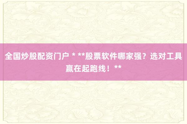 全国炒股配资门户 * **股票软件哪家强？选对工具赢在起跑线！**