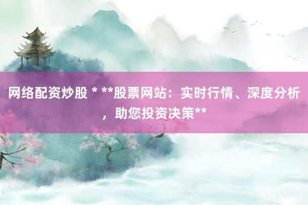 网络配资炒股 * **股票网站：实时行情、深度分析，助您投资决策**