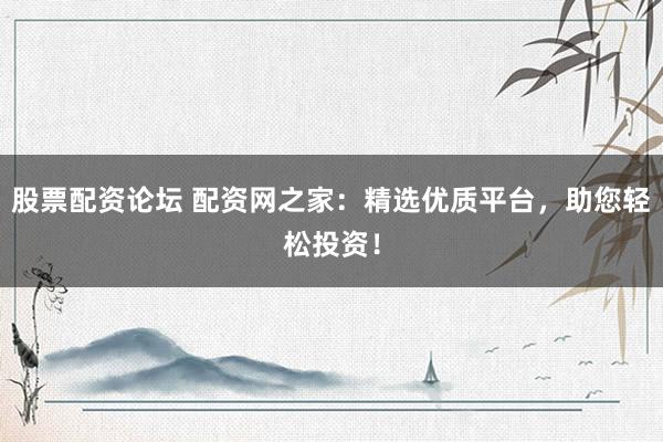 股票配资论坛 配资网之家：精选优质平台，助您轻松投资！