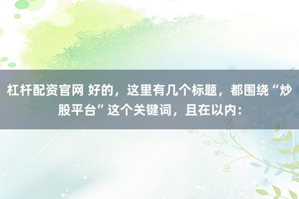 杠杆配资官网 好的，这里有几个标题，都围绕“炒股平台”这个关键词，且在以内：