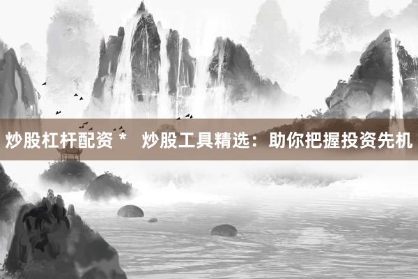 炒股杠杆配资 *   炒股工具精选：助你把握投资先机