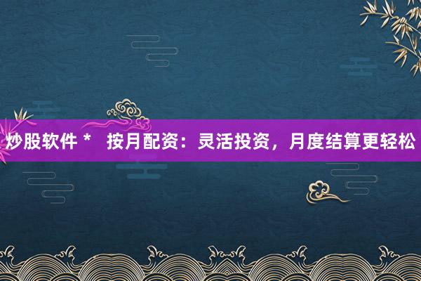 炒股软件 *   按月配资：灵活投资，月度结算更轻松