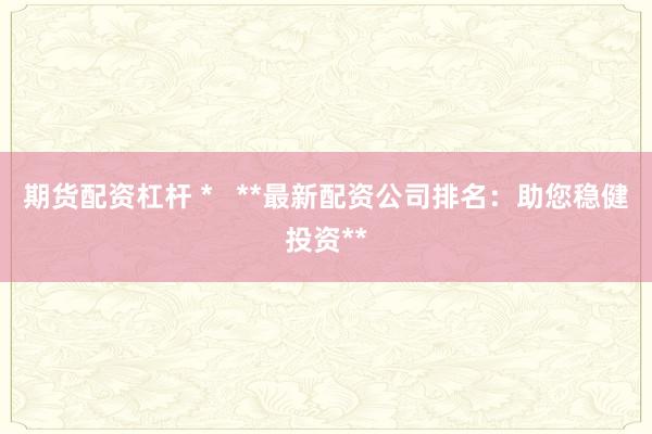 期货配资杠杆 *   **最新配资公司排名：助您稳健投资**