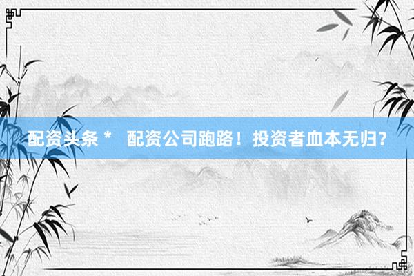 配资头条 *   配资公司跑路！投资者血本无归？