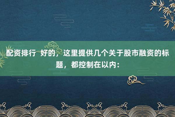 配资排行  好的，这里提供几个关于股市融资的标题，都控制在以内：