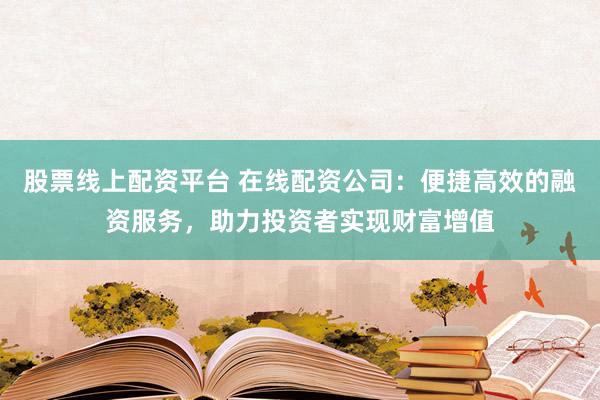 股票线上配资平台 在线配资公司：便捷高效的融资服务，助力投资者实现财富增值