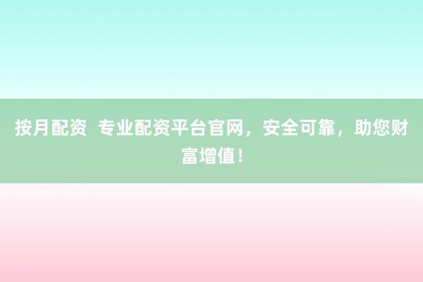 按月配资  专业配资平台官网，安全可靠，助您财富增值！