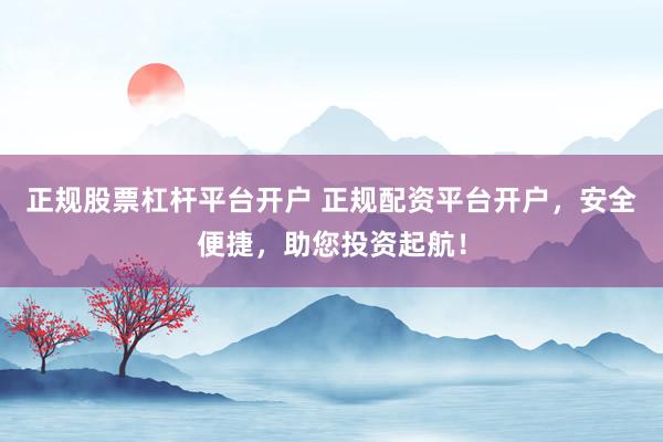 正规股票杠杆平台开户 正规配资平台开户，安全便捷，助您投资起航！