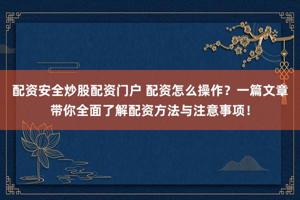 配资安全炒股配资门户 配资怎么操作？一篇文章带你全面了解配资方法与注意事项！
