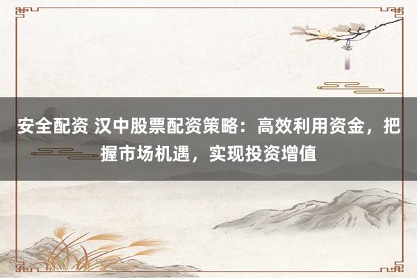 安全配资 汉中股票配资策略：高效利用资金，把握市场机遇，实现投资增值