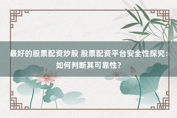 最好的股票配资炒股 股票配资平台安全性探究：如何判断其可靠性？